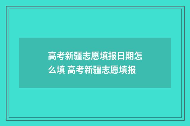 高考新疆志愿填报日期怎么填 高考新疆志愿填报