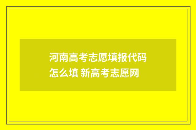 河南高考志愿填报代码怎么填 新高考志愿网