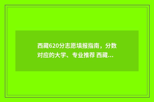 西藏620分志愿填报指南，分数对应的大学、专业推荐 西藏2021高考650分位次