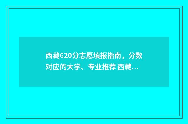 西藏620分志愿填报指南，分数对应的大学、专业推荐 西藏2021高考650分位次