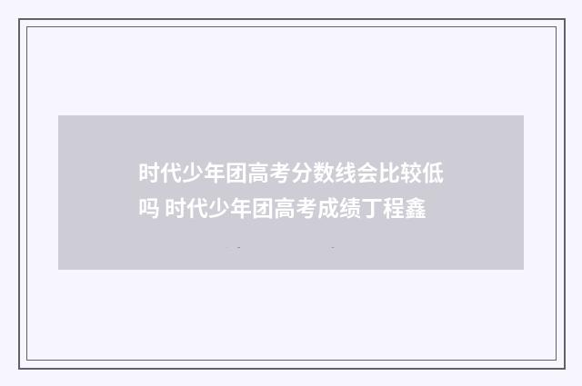 时代少年团高考分数线会比较低吗 时代少年团高考成绩丁程鑫