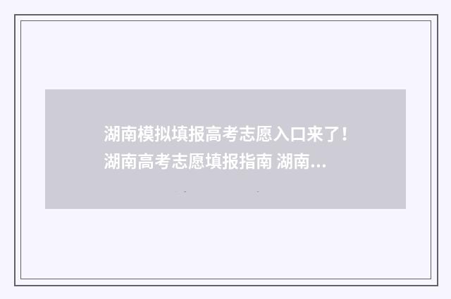 湖南模拟填报高考志愿入口来了！湖南高考志愿填报指南 湖南高考模拟填报系统怎么填
