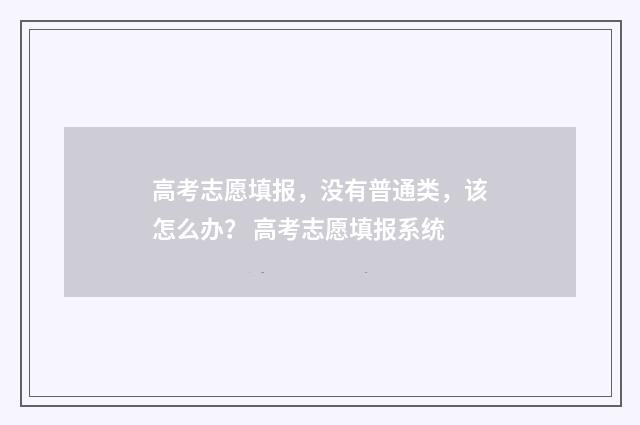 高考志愿填报，没有普通类，该怎么办？ 高考志愿填报系统
