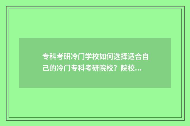 专科考研冷门学校如何选择适合自己的冷门专科考研院校？院校推荐与分析 适合专科生的考研专业