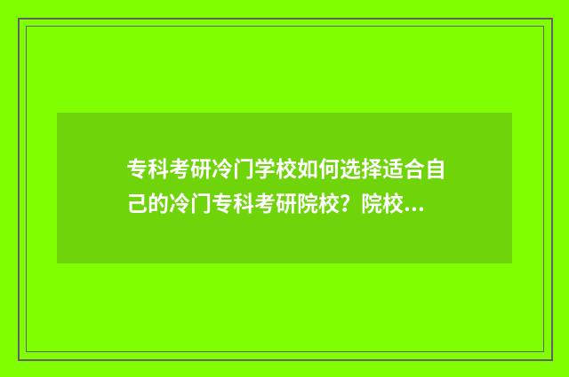 专科考研冷门学校如何选择适合自己的冷门专科考研院校？院校推荐与分析 适合专科生的考研专业