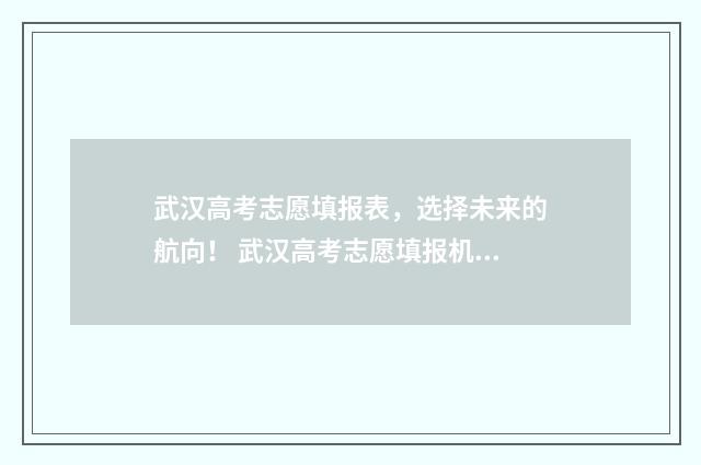 武汉高考志愿填报表，选择未来的航向！ 武汉高考志愿填报机构哪个好