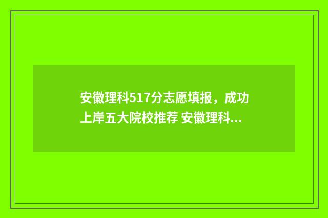 安徽理科517分志愿填报，成功上岸五大院校推荐 安徽理科515分