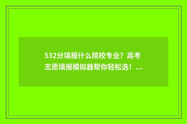 532分填报什么院校专业？高考志愿填报模拟器帮你轻松选！ 532分能上211吗