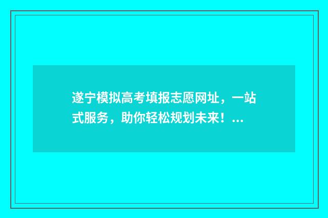 遂宁模拟高考填报志愿网址，一站式服务，助你轻松规划未来！ 遂宁2021年高考