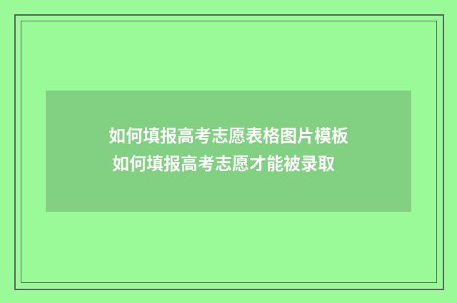 如何填报高考志愿表格图片模板 如何填报高考志愿才能被录取
