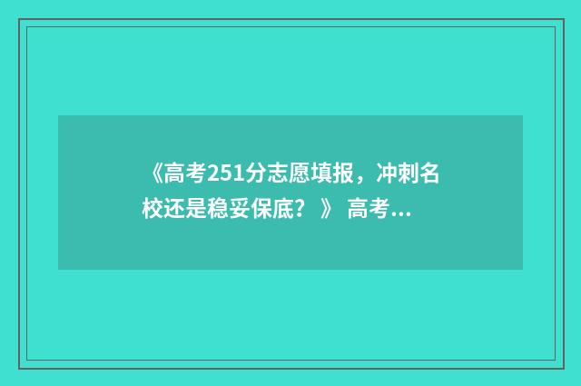 《高考251分志愿填报，冲刺名校还是稳妥保底？ 》 高考分数251分能上什么大学