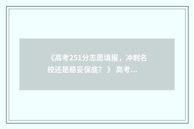 《高考251分志愿填报，冲刺名校还是稳妥保底？ 》 高考分数251分能上什么大学