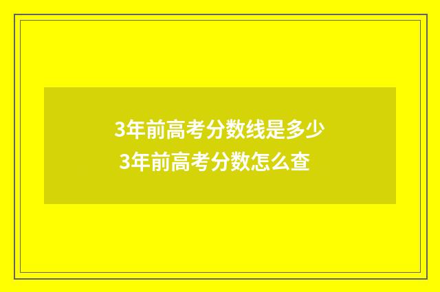3年前高考分数线是多少 3年前高考分数怎么查