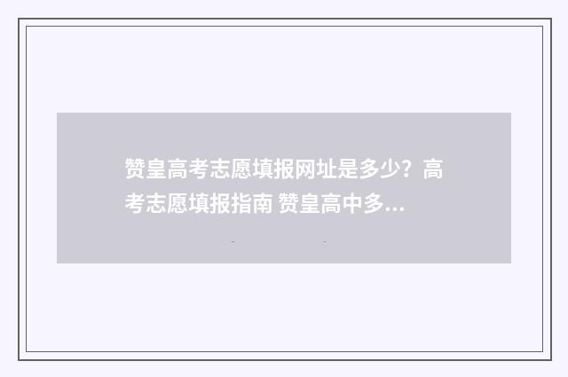 赞皇高考志愿填报网址是多少？高考志愿填报指南 赞皇高中多少分能考上