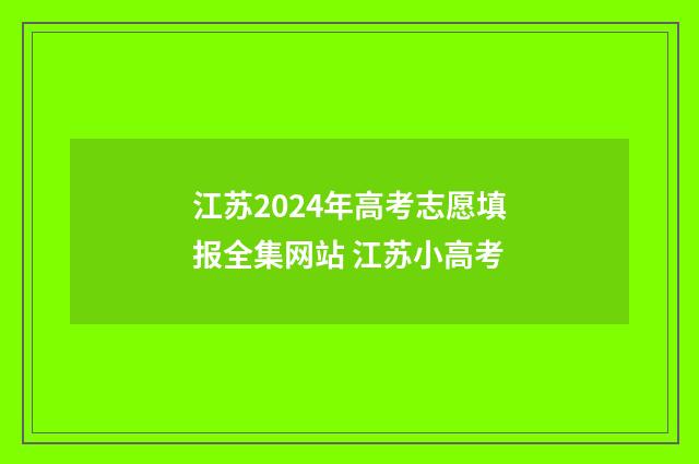 江苏2024年高考志愿填报全集网站 江苏小高考