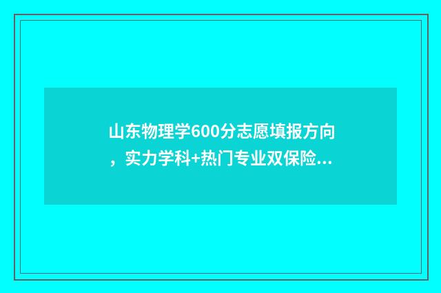 山东物理学600分志愿填报方向，实力学科+热门专业双保险 山东物理高考多少分