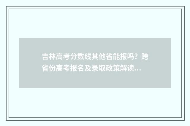 吉林高考分数线其他省能报吗？跨省份高考报名及录取政策解读 吉林高考分数线2024一本线