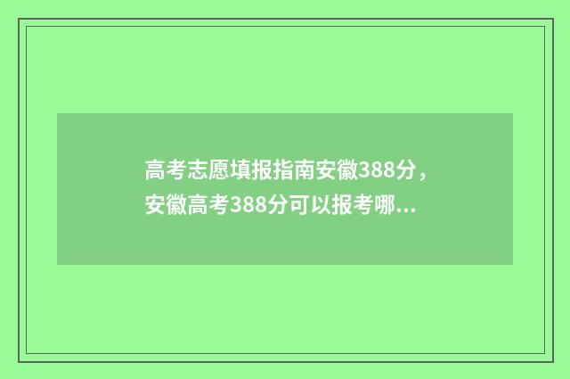 高考志愿填报指南安徽388分，安徽高考388分可以报考哪些大学 高考志愿填报指导书