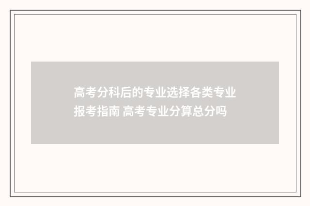 高考分科后的专业选择各类专业报考指南 高考专业分算总分吗