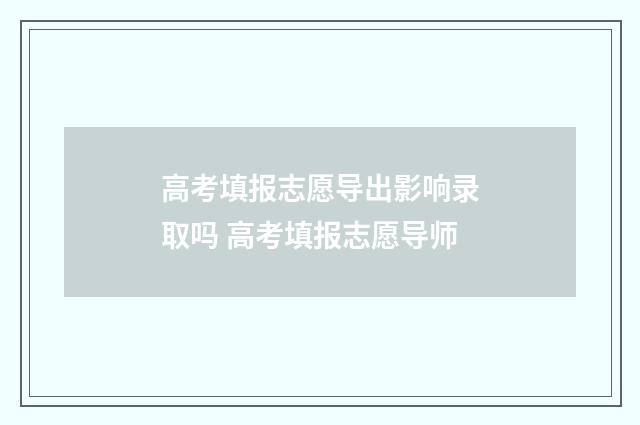 高考填报志愿导出影响录取吗 高考填报志愿导师