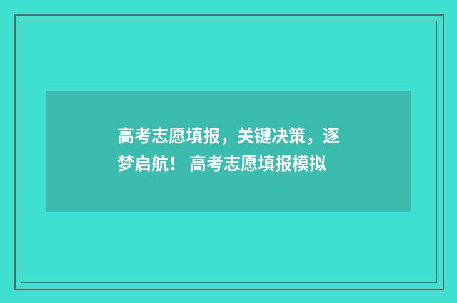 高考志愿填报，关键决策，逐梦启航！ 高考志愿填报模拟