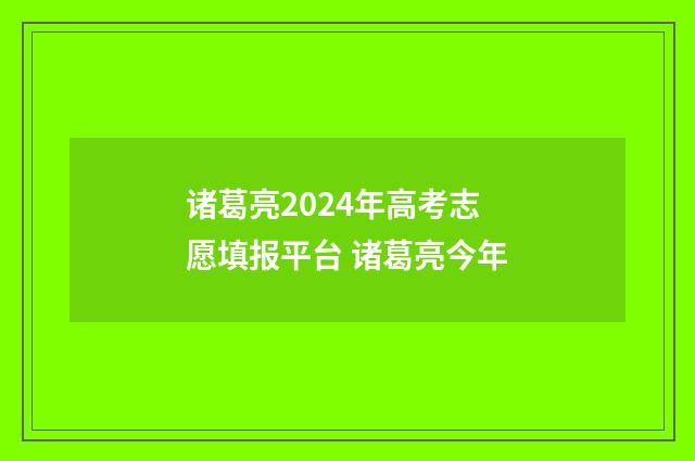 诸葛亮2024年高考志愿填报平台 诸葛亮今年