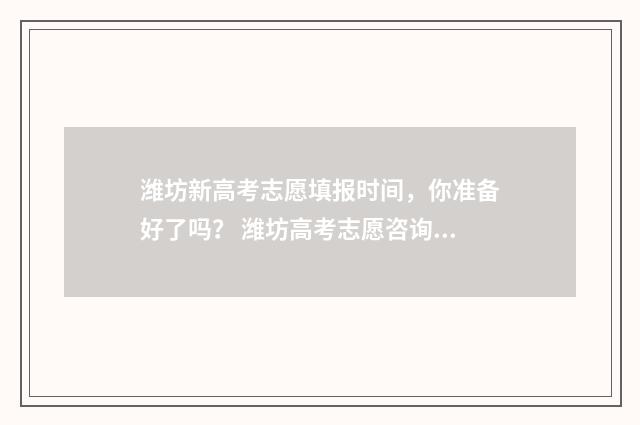 潍坊新高考志愿填报时间，你准备好了吗？ 潍坊高考志愿咨询会