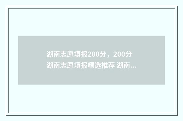 湖南志愿填报200分，200分湖南志愿填报精选推荐 湖南志愿填报时间查询