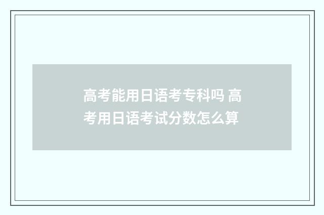 高考能用日语考专科吗 高考用日语考试分数怎么算