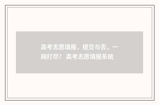 高考志愿填报，提交与否，一网打尽？ 高考志愿填报系统