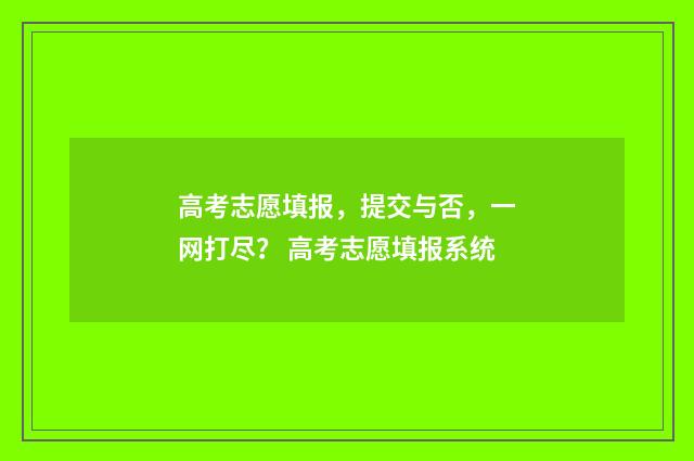 高考志愿填报，提交与否，一网打尽？ 高考志愿填报系统