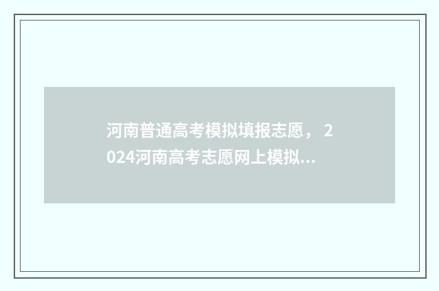 河南普通高考模拟填报志愿， 2024河南高考志愿网上模拟填报时间及入口指南 河南普通高考模拟填报志愿系统官网