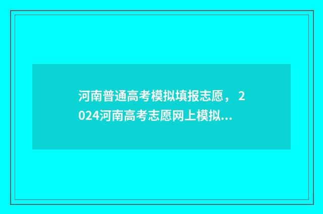 河南普通高考模拟填报志愿， 2024河南高考志愿网上模拟填报时间及入口指南 河南普通高考模拟填报志愿系统官网