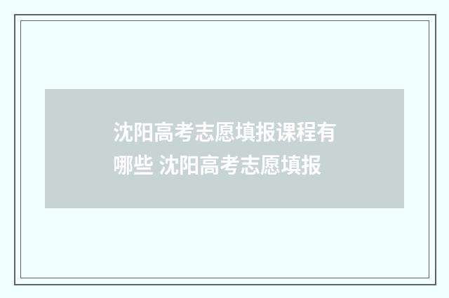 沈阳高考志愿填报课程有哪些 沈阳高考志愿填报