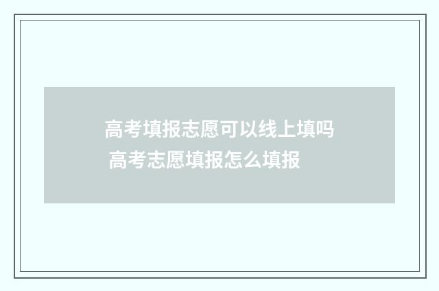 高考填报志愿可以线上填吗 高考志愿填报怎么填报