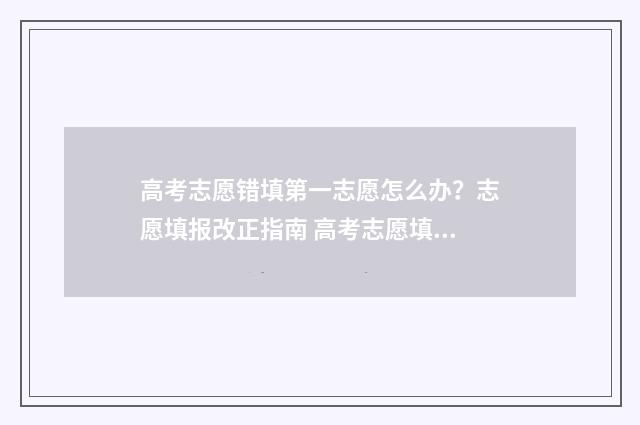 高考志愿错填第一志愿怎么办？志愿填报改正指南 高考志愿填错毁一生