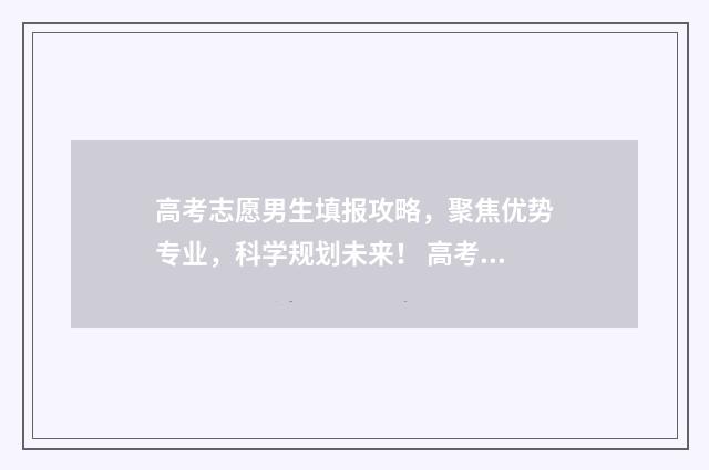 高考志愿男生填报攻略，聚焦优势专业，科学规划未来！ 高考填志愿都填什么