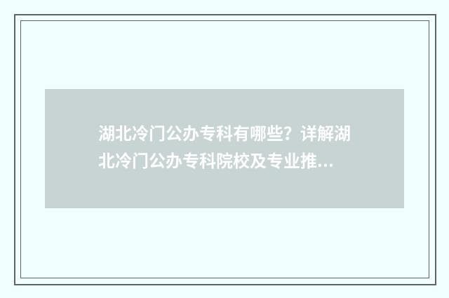 湖北冷门公办专科有哪些？详解湖北冷门公办专科院校及专业推荐 湖北省较好的专科院校公办