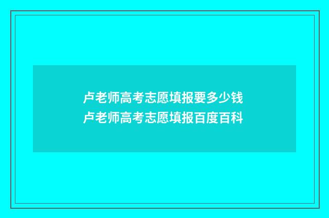 卢老师高考志愿填报要多少钱 卢老师高考志愿填报百度百科