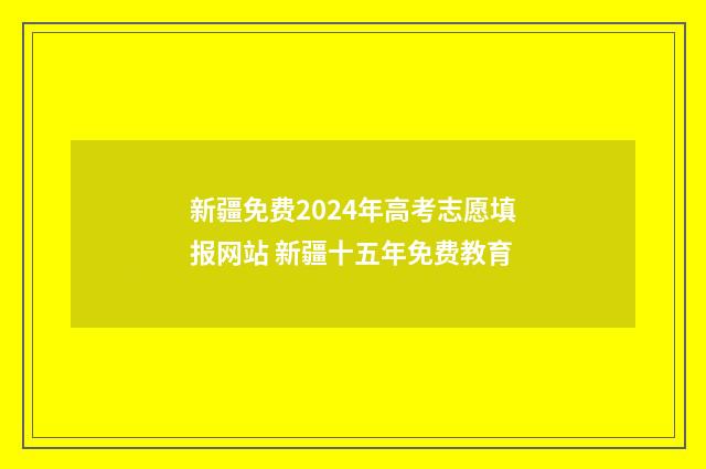 新疆免费2024年高考志愿填报网站 新疆十五年免费教育