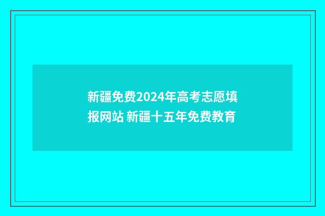 新疆免费2024年高考志愿填报网站 新疆十五年免费教育