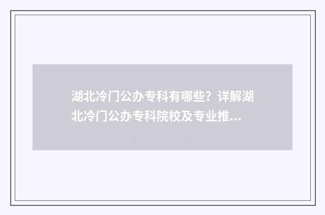 湖北冷门公办专科有哪些？详解湖北冷门公办专科院校及专业推荐 湖北省较好的专科院校公办