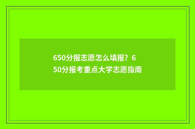 650分报志愿怎么填报？650分报考重点大学志愿指南