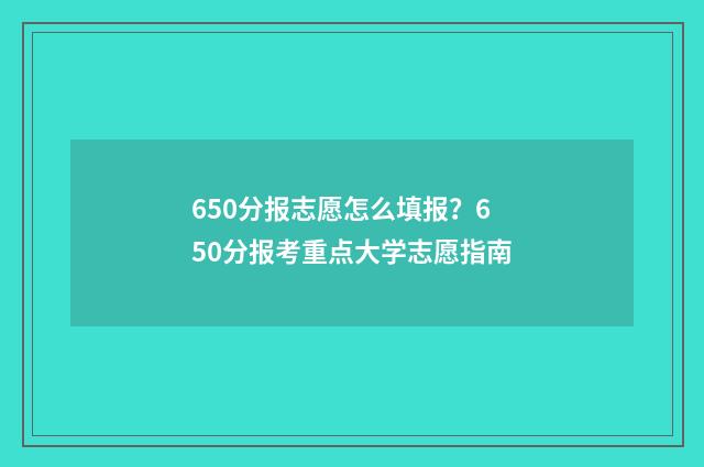 650分报志愿怎么填报？650分报考重点大学志愿指南