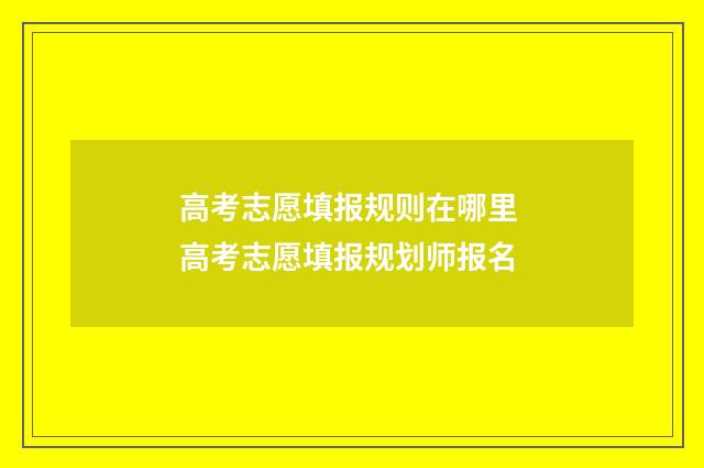 高考志愿填报规则在哪里 高考志愿填报规划师报名