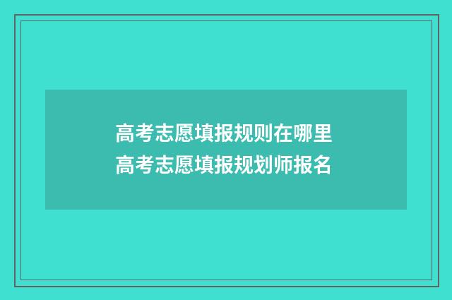 高考志愿填报规则在哪里 高考志愿填报规划师报名