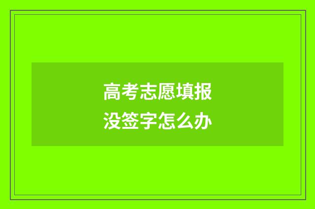 高考志愿填报没签字怎么办