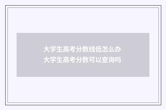 大学生高考分数线低怎么办 大学生高考分数可以查询吗
