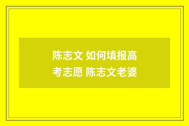 陈志文 如何填报高考志愿 陈志文老婆