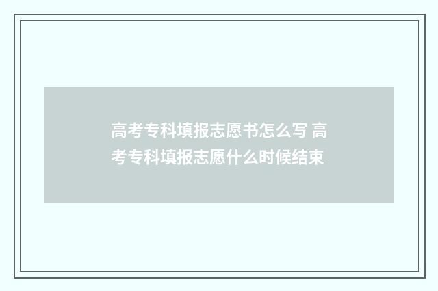 高考专科填报志愿书怎么写 高考专科填报志愿什么时候结束
